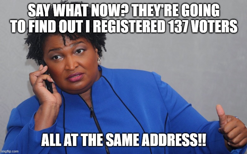 stacey abrams on phone | SAY WHAT NOW? THEY'RE GOING TO FIND OUT I REGISTERED 137 VOTERS ALL AT THE SAME ADDRESS!! | image tagged in stacey abrams on phone | made w/ Imgflip meme maker