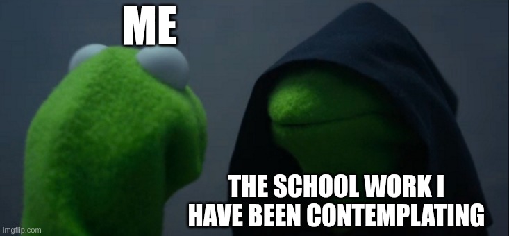 Evil Kermit | ME; THE SCHOOL WORK I HAVE BEEN CONTEMPLATING | image tagged in memes,evil kermit | made w/ Imgflip meme maker
