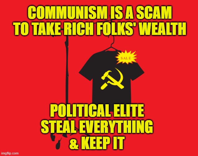 Spread the crumbs | COMMUNISM IS A SCAM
TO TAKE RICH FOLKS' WEALTH; POLITICAL ELITE
STEAL EVERYTHING
& KEEP IT | image tagged in communism | made w/ Imgflip meme maker