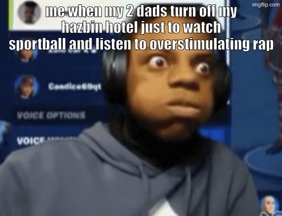 speed blowing | me when my 2 dads turn off my hazbin hotel just to watch sportball and listen to overstimulating rap | image tagged in speed blowing | made w/ Imgflip meme maker