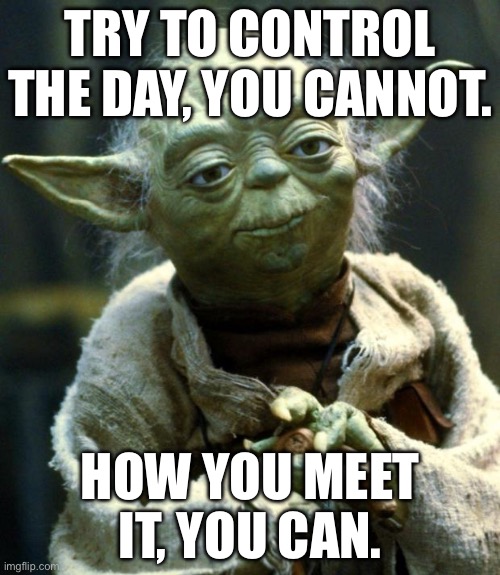 Teacher humor | TRY TO CONTROL THE DAY, YOU CANNOT. HOW YOU MEET IT, YOU CAN. | image tagged in memes,star wars yoda | made w/ Imgflip meme maker