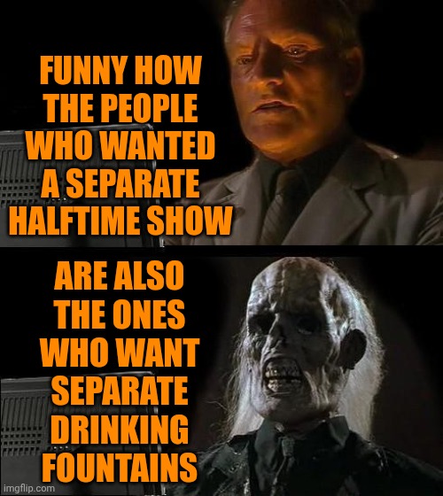 Truth | FUNNY HOW THE PEOPLE WHO WANTED A SEPARATE HALFTIME SHOW; ARE ALSO THE ONES WHO WANT SEPARATE DRINKING FOUNTAINS | image tagged in memes,i'll just wait here,that's racist,racists,white supremacists,special kind of stupid | made w/ Imgflip meme maker