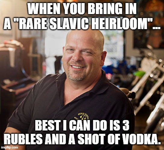 PAWN SHOP RICKY | WHEN YOU BRING IN A "RARE SLAVIC HEIRLOOM"…; BEST I CAN DO IS 3 RUBLES AND A SHOT OF VODKA. | image tagged in pawn shop ricky,slavic lives matter,black lives matter | made w/ Imgflip meme maker