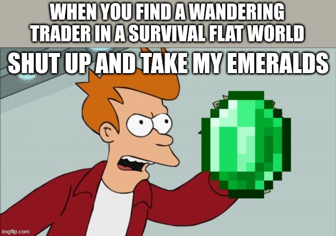 shut up and take my emeralds | WHEN YOU FIND A WANDERING TRADER IN A SURVIVAL FLAT WORLD | image tagged in shut up and take my emeralds | made w/ Imgflip meme maker