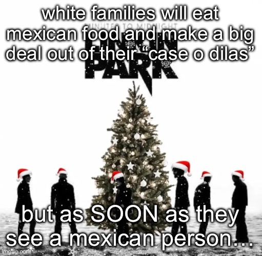 this is my december | white families will eat mexican food and make a big deal out of their “case o dilas”; but as SOON as they see a mexican person… | image tagged in this is my december | made w/ Imgflip meme maker
