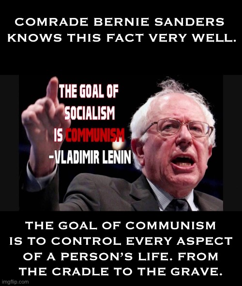 They’ll tell you that real communism hasn’t been tried yet… | COMRADE BERNIE SANDERS 
KNOWS THIS FACT VERY WELL. THE GOAL OF COMMUNISM 
IS TO CONTROL EVERY ASPECT 
OF A PERSON’S LIFE. FROM 
THE CRADLE TO THE GRAVE. | image tagged in anti communists,bernie sanders,comrade,socialism leads to communism,control peoples lives | made w/ Imgflip meme maker