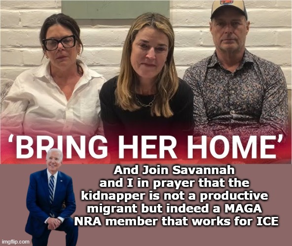Sometimes Libs do pray for the right cause | And Join Savannah and I in prayer that the kidnapper is not a productive migrant but indeed a MAGA  NRA member that works for ICE | image tagged in savannah guthrie biden prayer meme | made w/ Imgflip meme maker