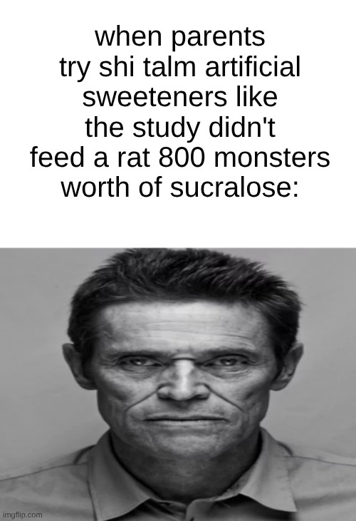 my moms reasoning is "if it can still be bad for you then you shouldn't drink it" sugar is bad for you but everyone drinks it | when parents try shi talm artificial sweeteners like the study didn't feed a rat 800 monsters worth of sucralose: | image tagged in william dafoe | made w/ Imgflip meme maker