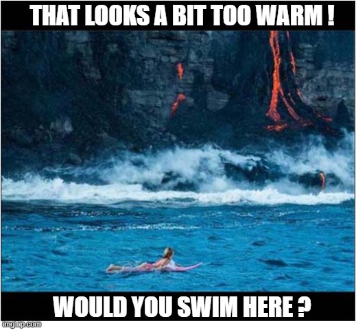 Fancy A Dip ? | THAT LOOKS A BIT TOO WARM ! WOULD YOU SWIM HERE ? | image tagged in sea,lava,too hot,swimming | made w/ Imgflip meme maker