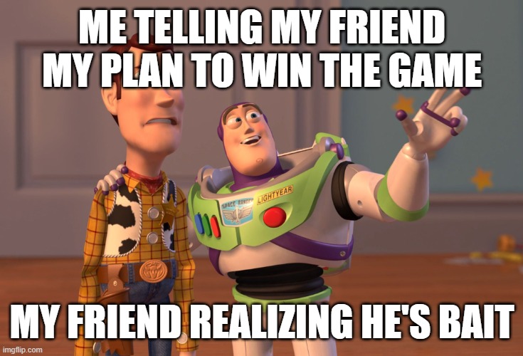 X, X Everywhere | ME TELLING MY FRIEND MY PLAN TO WIN THE GAME; MY FRIEND REALIZING HE'S BAIT | image tagged in memes,x x everywhere | made w/ Imgflip meme maker