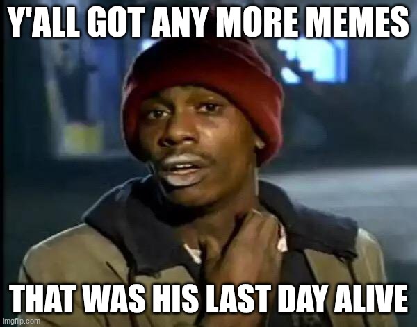 Y'all Got Any More Of That Meme | Y'ALL GOT ANY MORE MEMES; THAT WAS HIS LAST DAY ALIVE | image tagged in memes,y'all got any more of that | made w/ Imgflip meme maker