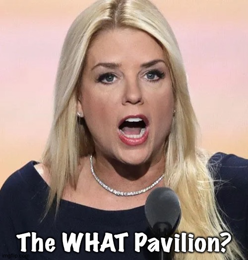Pam Bondi mouth wide open Trump sucks | The WHAT Pavilion? | image tagged in pam bondi mouth wide open trump sucks | made w/ Imgflip meme maker