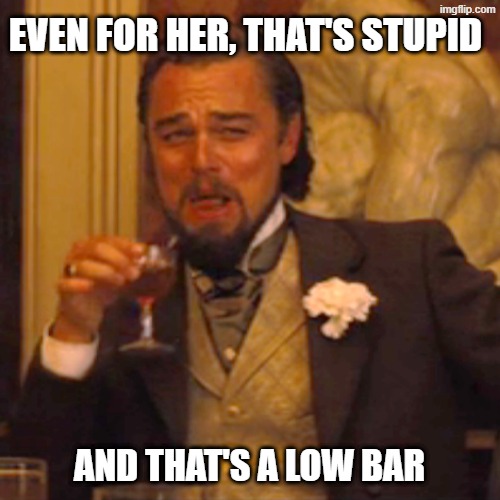 Laughing Leo Meme | EVEN FOR HER, THAT'S STUPID AND THAT'S A LOW BAR | image tagged in memes,laughing leo | made w/ Imgflip meme maker