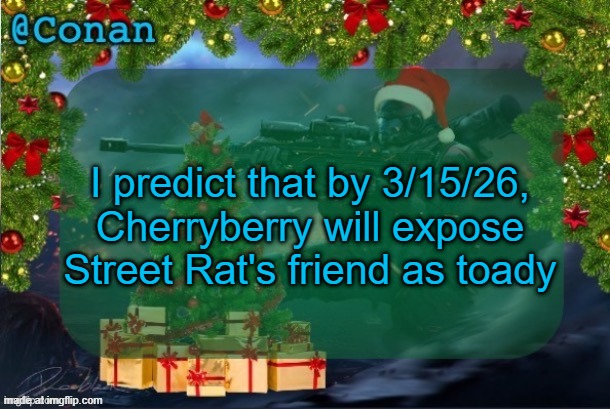 conan's jolly titanfall temp (by CaptainSoap) | I predict that by 3/15/26, Cherryberry will expose Street Rat's friend as toady | image tagged in conan's jolly titanfall temp by captainsoap | made w/ Imgflip meme maker