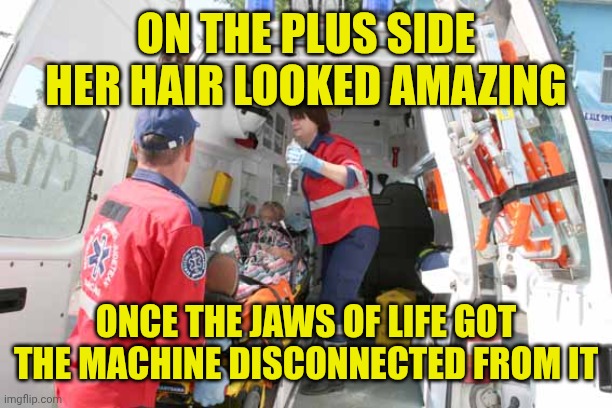 ON THE PLUS SIDE
HER HAIR LOOKED AMAZING ONCE THE JAWS OF LIFE GOT THE MACHINE DISCONNECTED FROM IT | image tagged in ambulance | made w/ Imgflip meme maker
