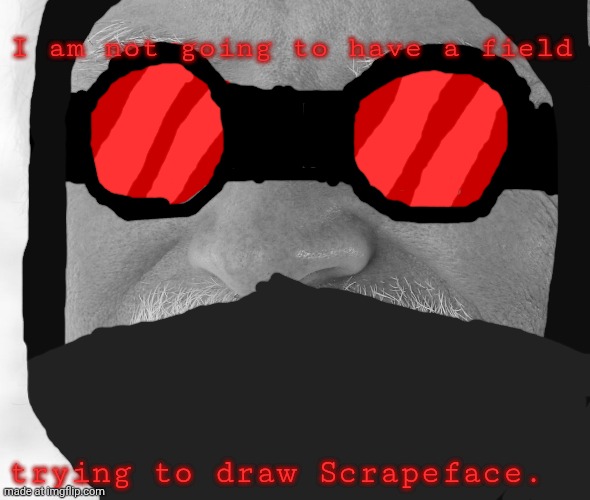 Mainly cause of the face. | I am not going to have a field; trying to draw Scrapeface. | image tagged in hide the pain hank | made w/ Imgflip meme maker
