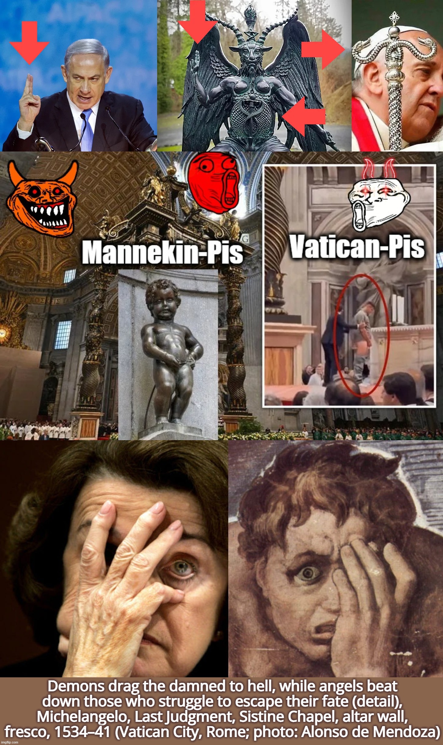 Does life imitate art, or does art imitate life? | Demons drag the damned to hell, while angels beat down those who struggle to escape their fate (detail), Michelangelo, Last Judgment, Sistine Chapel, altar wall, fresco, 1534–41 (Vatican City, Rome; photo: Alonso de Mendoza) | image tagged in israel,ukraine,memes,catholic,michelangelo,satanism | made w/ Imgflip meme maker