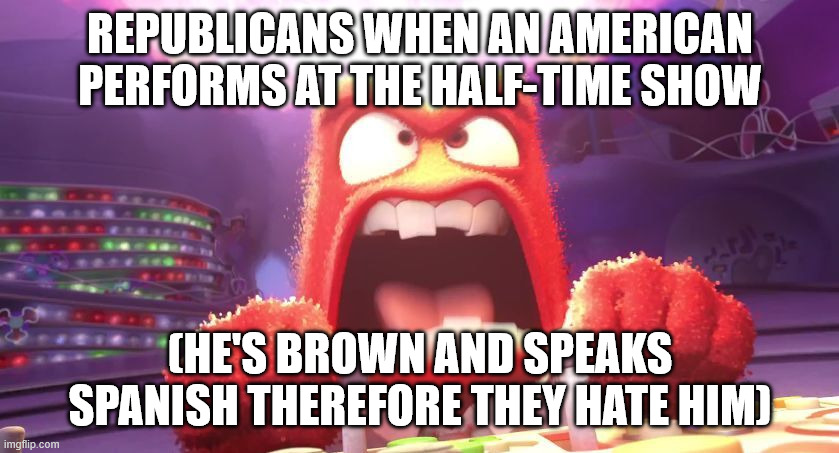 Literally incapable of recognizing Puerto Rico is American because of racism | REPUBLICANS WHEN AN AMERICAN PERFORMS AT THE HALF-TIME SHOW; (HE'S BROWN AND SPEAKS SPANISH THEREFORE THEY HATE HIM) | image tagged in inside out anger | made w/ Imgflip meme maker