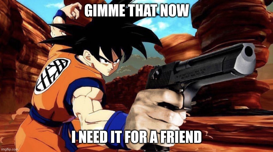 Goku with a gun | GIMME THAT NOW I NEED IT FOR A FRIEND | image tagged in goku with a gun | made w/ Imgflip meme maker
