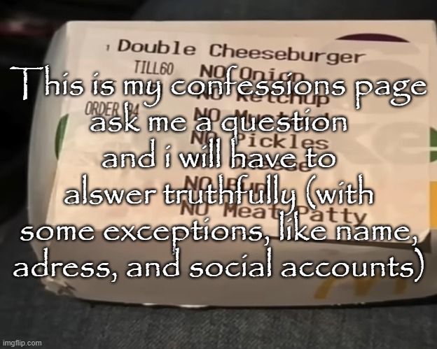 DijitalCat Confessions Page | This is my confessions page
ask me a question and i will have to alswer truthfully (with some exceptions, like name, adress, and social accounts) | image tagged in double cheeseburger | made w/ Imgflip meme maker