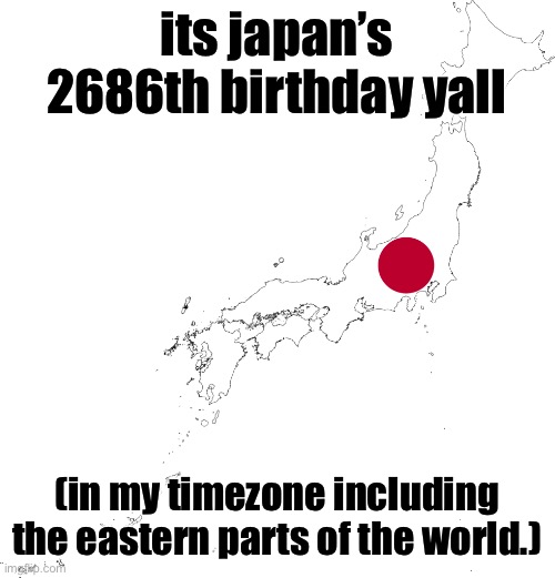 context: japan founded in 11.02.660 BCE | its japan’s 2686th birthday yall; (in my timezone including the eastern parts of the world.) | made w/ Imgflip meme maker