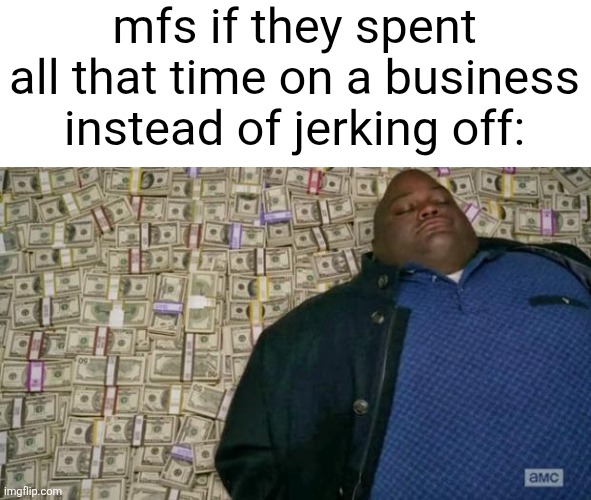 huell money | mfs if they spent all that time on a business instead of jerking off: | image tagged in huell money | made w/ Imgflip meme maker