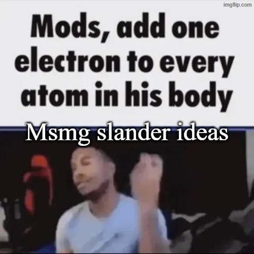 Which I'll probably never do in the next few days because I want to spend time with my family | Msmg slander ideas | image tagged in mods add one electron to every atom in his body | made w/ Imgflip meme maker