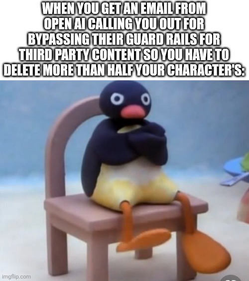 Upset | WHEN YOU GET AN EMAIL FROM OPEN AI CALLING YOU OUT FOR BYPASSING THEIR GUARD RAILS FOR THIRD PARTY CONTENT SO YOU HAVE TO DELETE MORE THAN HALF YOUR CHARACTER'S: | image tagged in angry pingu,ai,bypasser | made w/ Imgflip meme maker