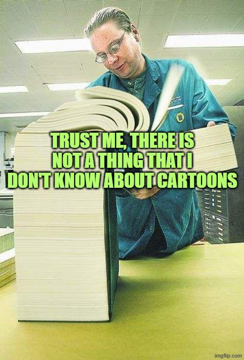 Thick book reading | TRUST ME, THERE IS NOT A THING THAT I DON'T KNOW ABOUT CARTOONS | image tagged in thick book reading | made w/ Imgflip meme maker