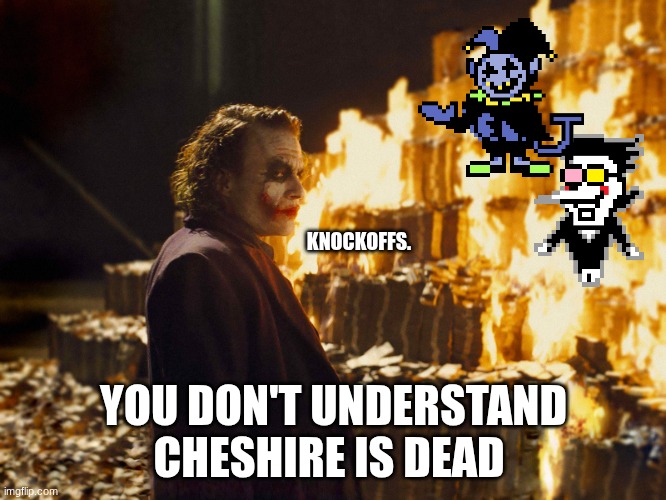 Wut-void | KNOCKOFFS. YOU DON'T UNDERSTAND CHESHIRE IS DEAD | image tagged in joker burning money | made w/ Imgflip meme maker