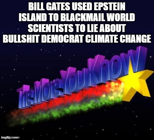 the more you know | BILL GATES USED EPSTEIN ISLAND TO BLACKMAIL WORLD SCIENTISTS TO LIE ABOUT BULLSHIT DEMOCRAT CLIMATE CHANGE | image tagged in the more you know | made w/ Imgflip meme maker