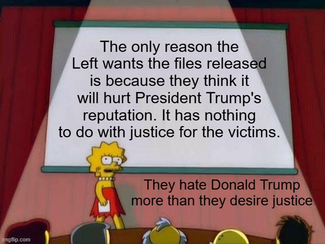 The right and the center have the right to be mad about the files. The left has no right to be mad about the files. | The only reason the Left wants the files released is because they think it will hurt President Trump's reputation. It has nothing to do with justice for the victims. They hate Donald Trump more than they desire justice | image tagged in lisa simpson's presentation,epstein files,epstein didn't kill himself,donald trump,truth,justice | made w/ Imgflip meme maker