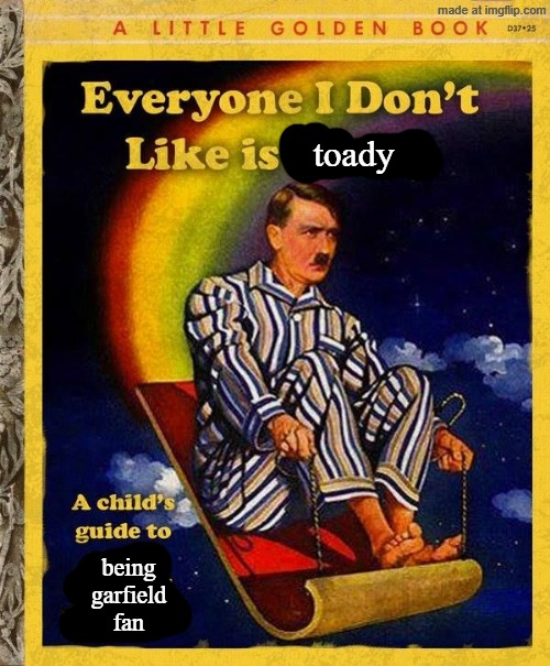 Everyone I don't like is Hitler book | toady being garfield fan | image tagged in everyone i don't like is hitler book | made w/ Imgflip meme maker