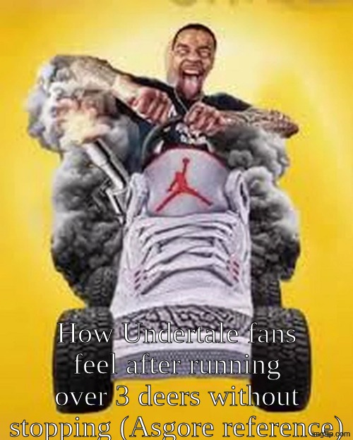 How Undertale fans feel after running over 3 deers without stopping (Asgore reference) | made w/ Imgflip meme maker