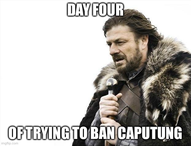 Another day another attempt | DAY FOUR; OF TRYING TO BAN CAPUTUNG | image tagged in memes,brace yourselves x is coming,banana | made w/ Imgflip meme maker