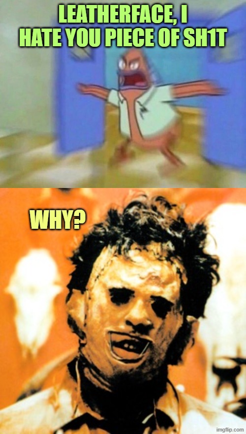 LEATHERFACE, I HATE YOU PIECE OF SH1T WHY? | image tagged in patrik open doors,leatherface | made w/ Imgflip meme maker