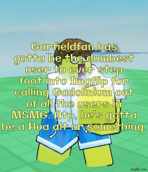 @Garfieldfan8497 | Garfieldfan has gotta be the dumbest user to ever step foot into Imgflip for calling Gadolinium out of all the users in MSMG. Atp, he's gotta be a Hua alt or something. | image tagged in hurt toon shed | made w/ Imgflip meme maker