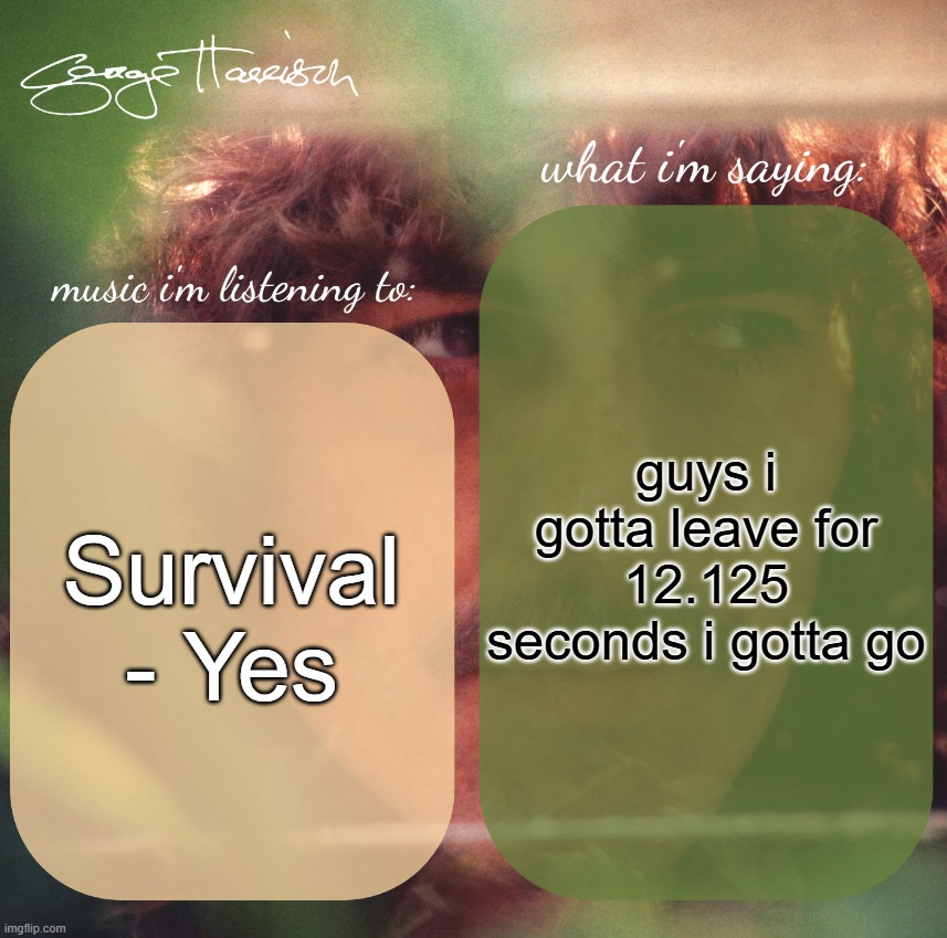 harrison. announcement template | guys i gotta leave for 12.125 seconds i gotta go; Survival - Yes | image tagged in harrison announcement template | made w/ Imgflip meme maker