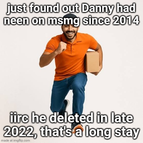 delivery man running | just found out Danny had
neen on msmg since 2014; iirc he deleted in late 2022, that's a long stay | image tagged in delivery man running | made w/ Imgflip meme maker