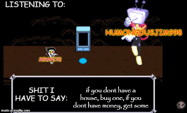 rewrite and bigjim annoucement temp | if you dont have a house, buy one, if you dont have money, get some | image tagged in rewrite and bigjim annoucement temp | made w/ Imgflip meme maker