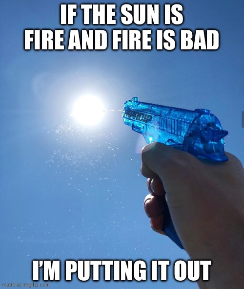 water gun sun | IF THE SUN IS FIRE AND FIRE IS BAD; I’M PUTTING IT OUT | image tagged in water gun sun | made w/ Imgflip meme maker