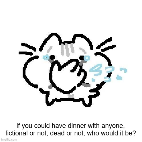 basiileaf cat laughing | if you could have dinner with anyone, fictional or not, dead or not, who would it be? | image tagged in basiileaf cat laughing | made w/ Imgflip meme maker