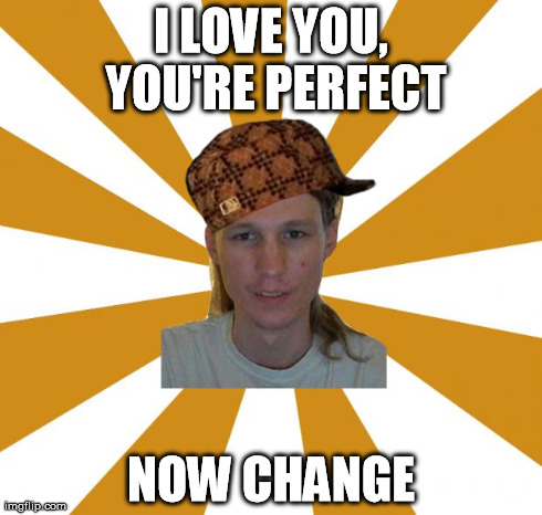 I LOVE YOU, YOU'RE PERFECT NOW CHANGE | image tagged in scumbag | made w/ Imgflip meme maker