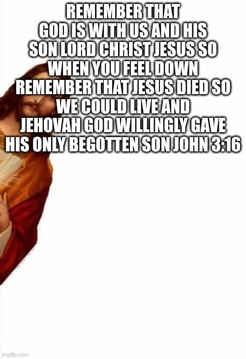 Love god | REMEMBER THAT GOD IS WITH US AND HIS SON LORD CHRIST JESUS SO WHEN YOU FEEL DOWN REMEMBER THAT JESUS DIED SO WE COULD LIVE AND JEHOVAH GOD WILLINGLY GAVE HIS ONLY BEGOTTEN SON JOHN 3:16 | image tagged in jesus watcha doin | made w/ Imgflip meme maker