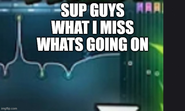 WHats happening | SUP GUYS WHAT I MISS WHATS GOING ON | made w/ Imgflip meme maker