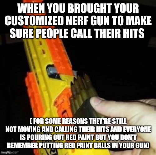5.56 Bullets, Nerf, and a Bad Idea | WHEN YOU BROUGHT YOUR CUSTOMIZED NERF GUN TO MAKE SURE PEOPLE CALL THEIR HITS; ( FOR SOME REASONS THEY'RE STILL NOT MOVING AND CALLING THEIR HITS AND EVERYONE IS POURING OUT RED PAINT BUT YOU DON'T REMEMBER PUTTING RED PAINT BALLS IN YOUR GUN) | image tagged in 5 56 bullets nerf and a bad idea | made w/ Imgflip meme maker