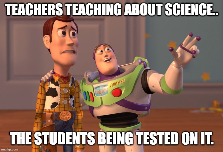 X, X Everywhere Meme | TEACHERS TEACHING ABOUT SCIENCE.. THE STUDENTS BEING TESTED ON IT. | image tagged in memes,x x everywhere | made w/ Imgflip meme maker