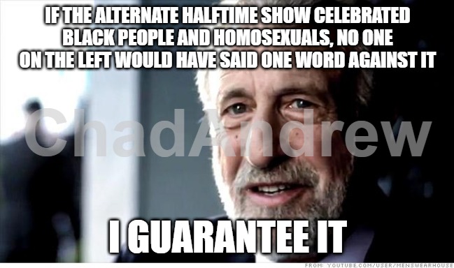 You only have a problem with it because it was White, Patriotic and Christian-based. | IF THE ALTERNATE HALFTIME SHOW CELEBRATED BLACK PEOPLE AND HOMOSEXUALS, NO ONE ON THE LEFT WOULD HAVE SAID ONE WORD AGAINST IT; I GUARANTEE IT | image tagged in memes,i guarantee it,tpusa,united states of america,white | made w/ Imgflip meme maker