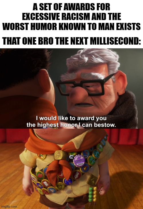If it was an award like than pretty sure he will win it each and every time | A SET OF AWARDS FOR EXCESSIVE RACISM AND THE WORST HUMOR KNOWN TO MAN EXISTS; THAT ONE BRO THE NEXT MILLISECOND: | image tagged in highest honor,racist,yup,awards | made w/ Imgflip meme maker