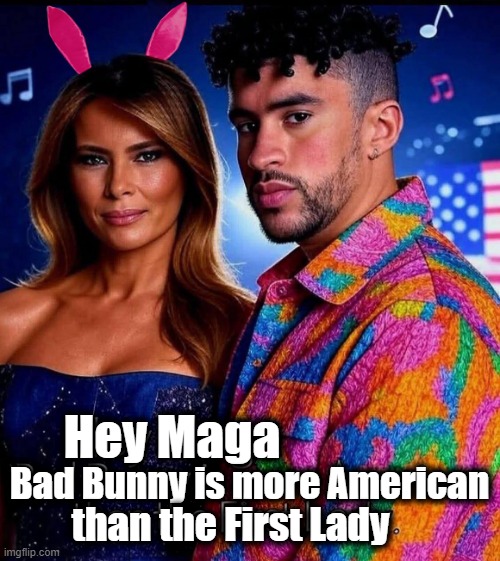 MAGA relates more to a Sleazy Slovenian Bunny than to an American Bad Bunny! | Hey Maga; Bad Bunny is more American; than the First Lady | image tagged in melania trump,bad bunny,american,bunny | made w/ Imgflip meme maker